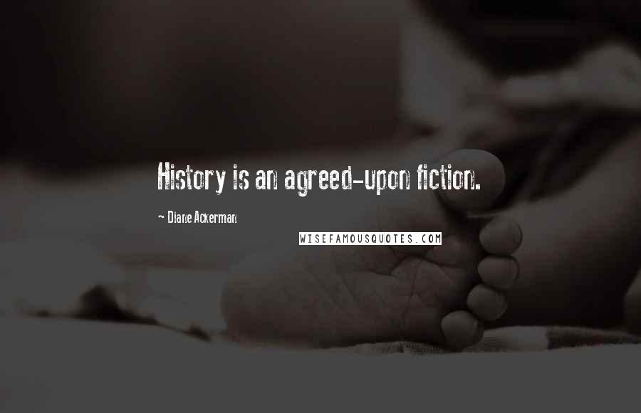 Diane Ackerman Quotes: History is an agreed-upon fiction.