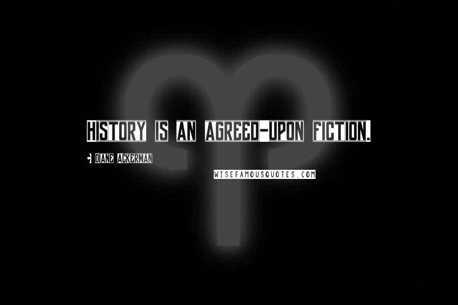 Diane Ackerman Quotes: History is an agreed-upon fiction.
