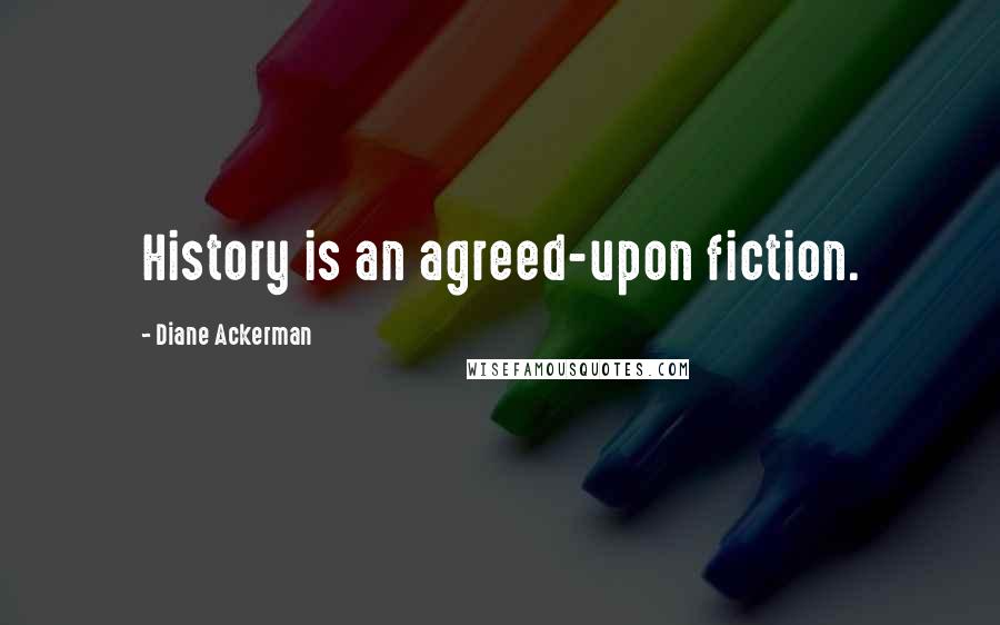 Diane Ackerman Quotes: History is an agreed-upon fiction.