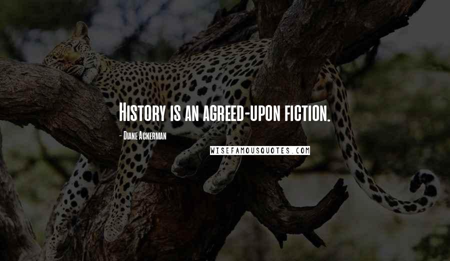 Diane Ackerman Quotes: History is an agreed-upon fiction.