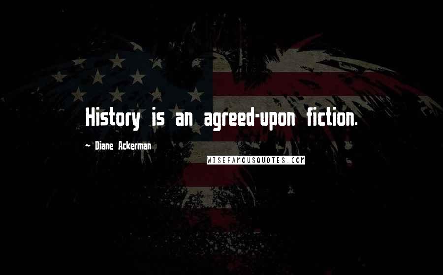 Diane Ackerman Quotes: History is an agreed-upon fiction.