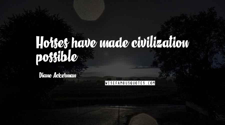 Diane Ackerman Quotes: Horses have made civilization possible.