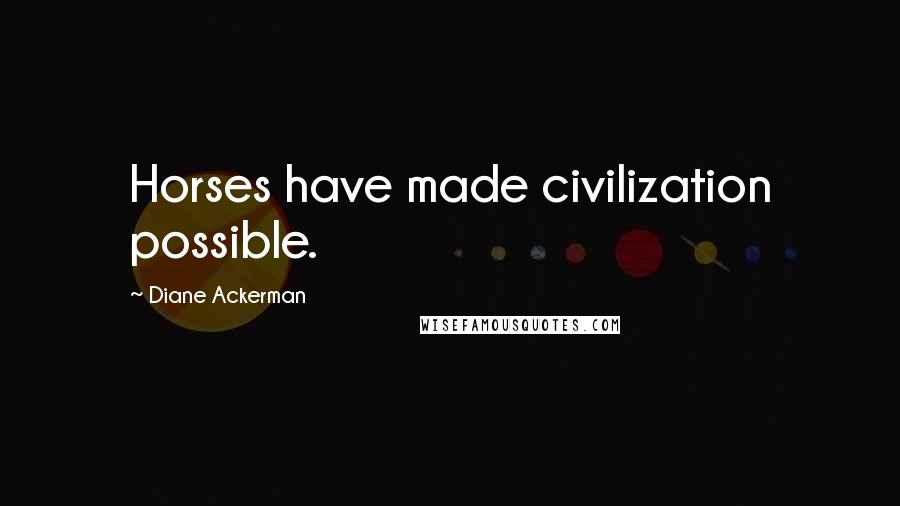 Diane Ackerman Quotes: Horses have made civilization possible.