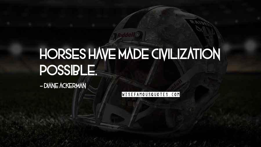 Diane Ackerman Quotes: Horses have made civilization possible.