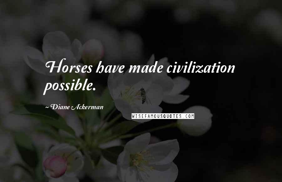 Diane Ackerman Quotes: Horses have made civilization possible.