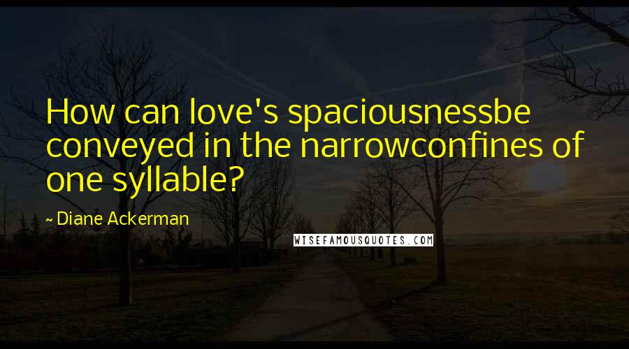 Diane Ackerman Quotes: How can love's spaciousnessbe conveyed in the narrowconfines of one syllable?