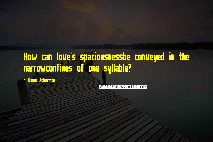 Diane Ackerman Quotes: How can love's spaciousnessbe conveyed in the narrowconfines of one syllable?