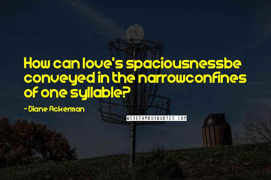 Diane Ackerman Quotes: How can love's spaciousnessbe conveyed in the narrowconfines of one syllable?