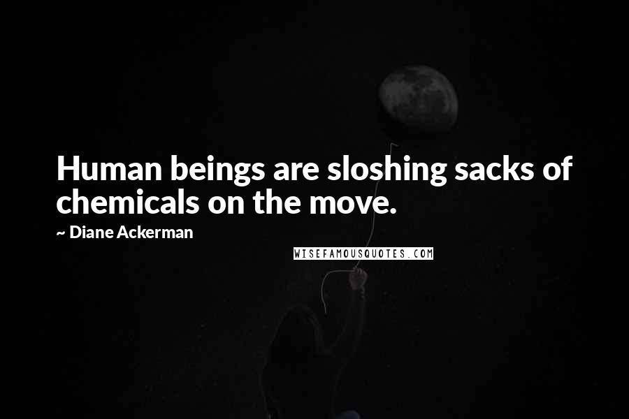 Diane Ackerman Quotes: Human beings are sloshing sacks of chemicals on the move.