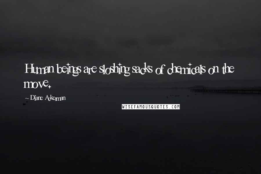 Diane Ackerman Quotes: Human beings are sloshing sacks of chemicals on the move.