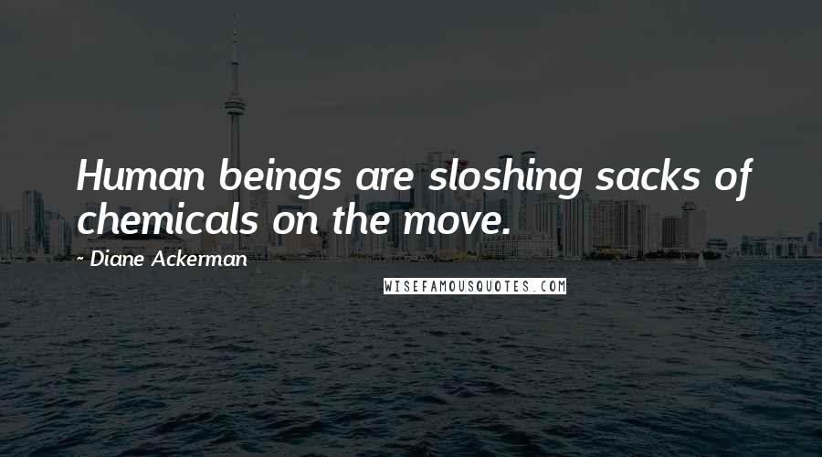Diane Ackerman Quotes: Human beings are sloshing sacks of chemicals on the move.