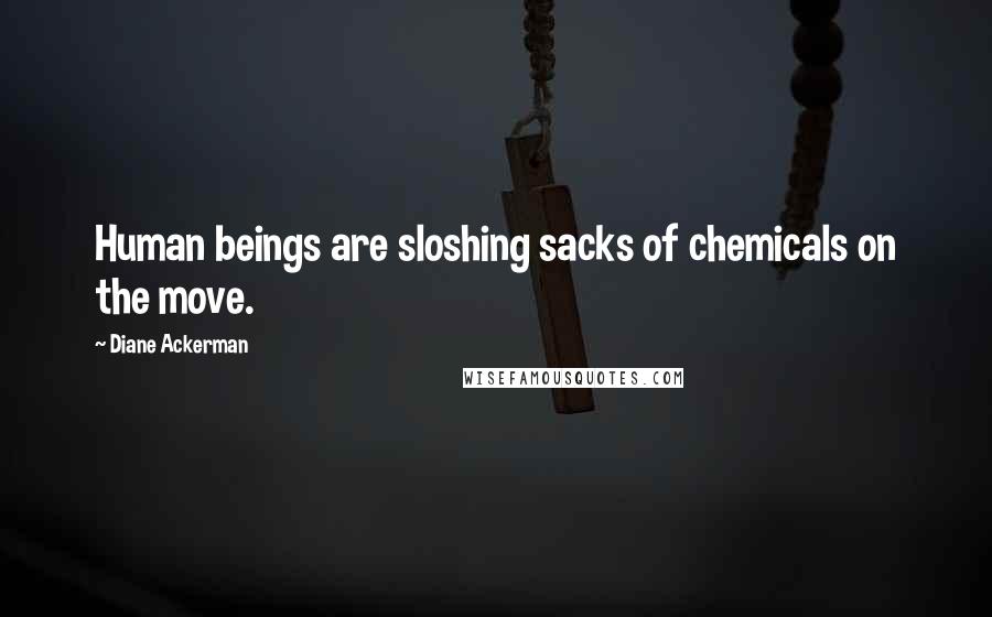 Diane Ackerman Quotes: Human beings are sloshing sacks of chemicals on the move.
