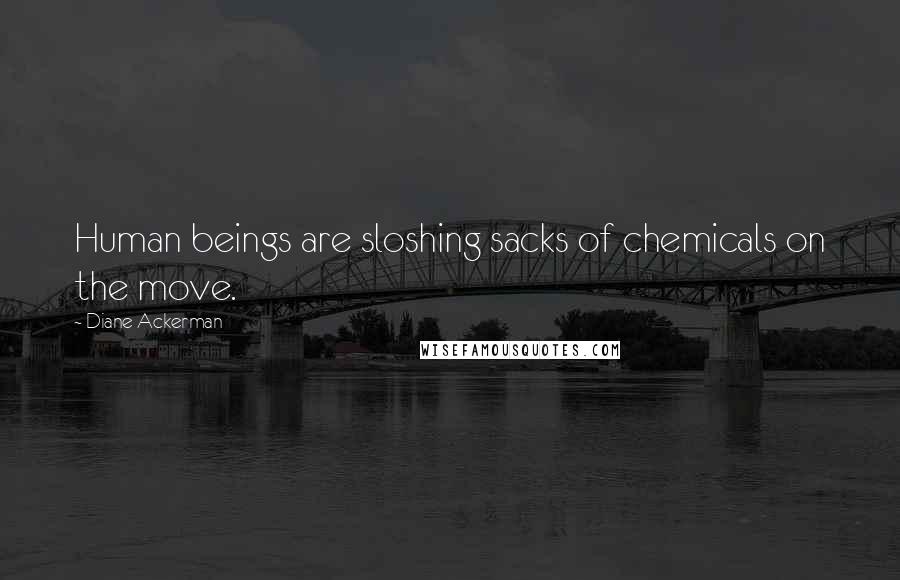 Diane Ackerman Quotes: Human beings are sloshing sacks of chemicals on the move.