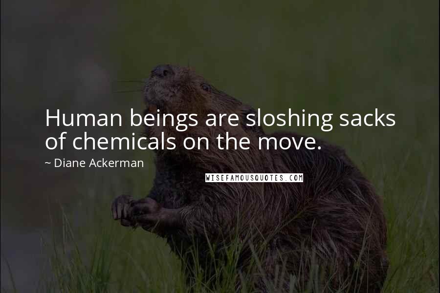 Diane Ackerman Quotes: Human beings are sloshing sacks of chemicals on the move.