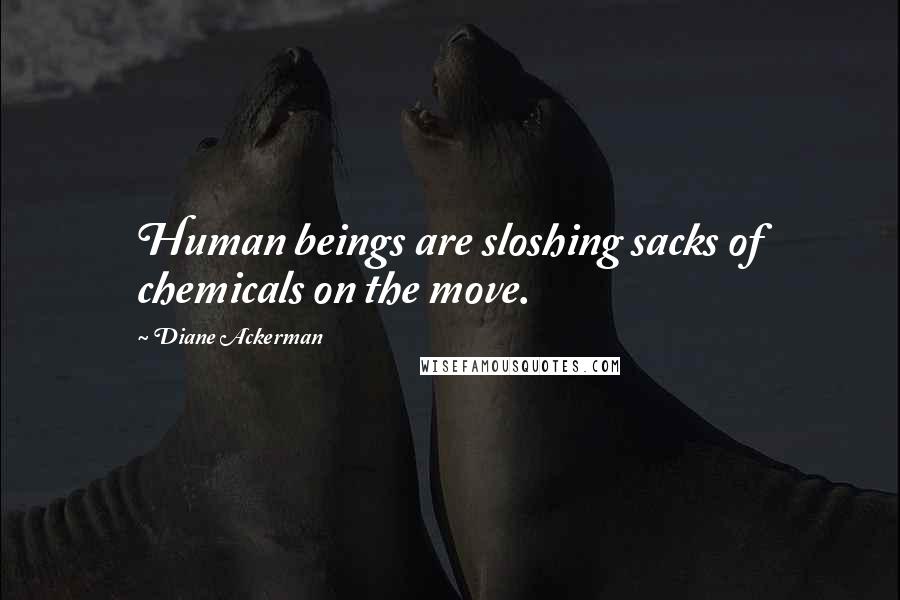 Diane Ackerman Quotes: Human beings are sloshing sacks of chemicals on the move.