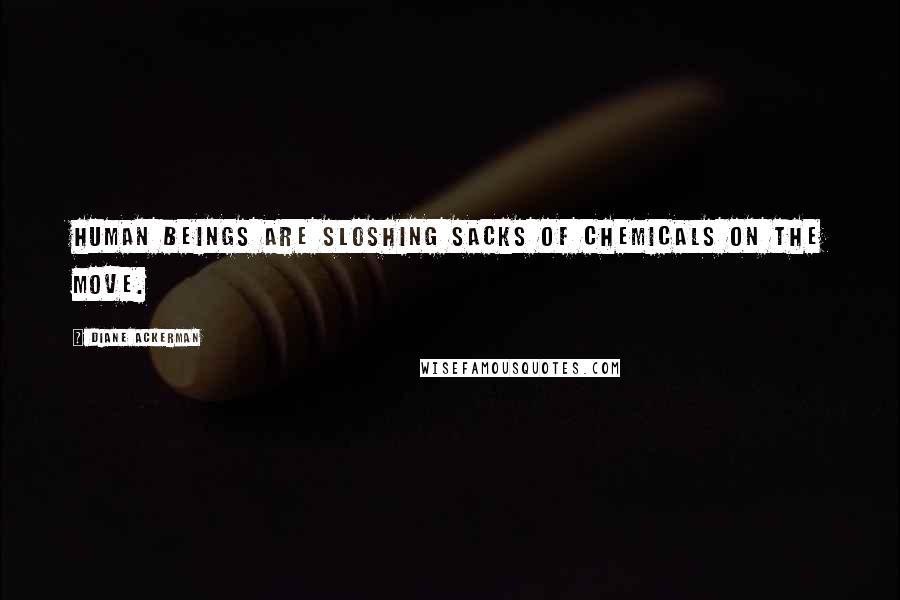 Diane Ackerman Quotes: Human beings are sloshing sacks of chemicals on the move.