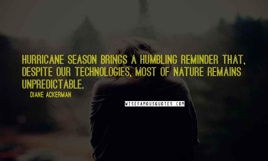 Diane Ackerman Quotes: Hurricane season brings a humbling reminder that, despite our technologies, most of nature remains unpredictable.
