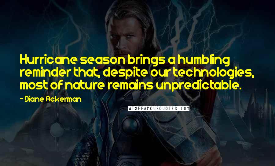 Diane Ackerman Quotes: Hurricane season brings a humbling reminder that, despite our technologies, most of nature remains unpredictable.