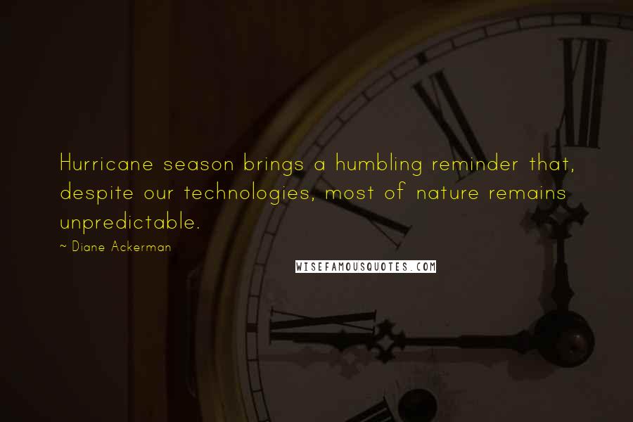 Diane Ackerman Quotes: Hurricane season brings a humbling reminder that, despite our technologies, most of nature remains unpredictable.