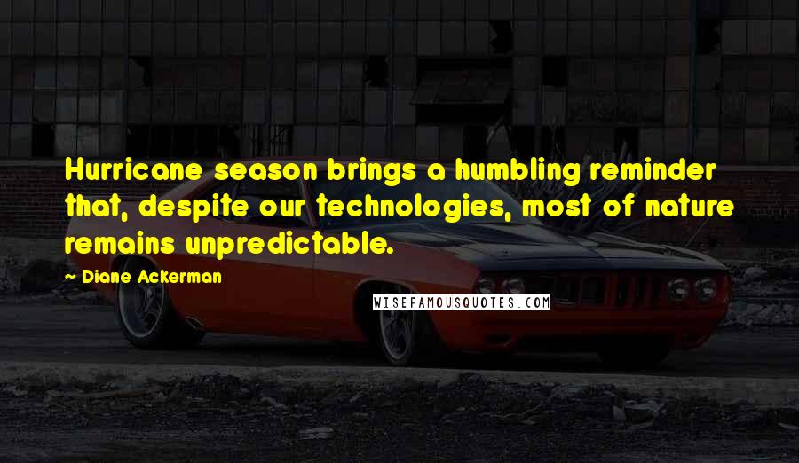Diane Ackerman Quotes: Hurricane season brings a humbling reminder that, despite our technologies, most of nature remains unpredictable.