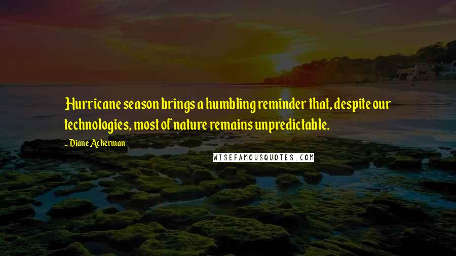 Diane Ackerman Quotes: Hurricane season brings a humbling reminder that, despite our technologies, most of nature remains unpredictable.