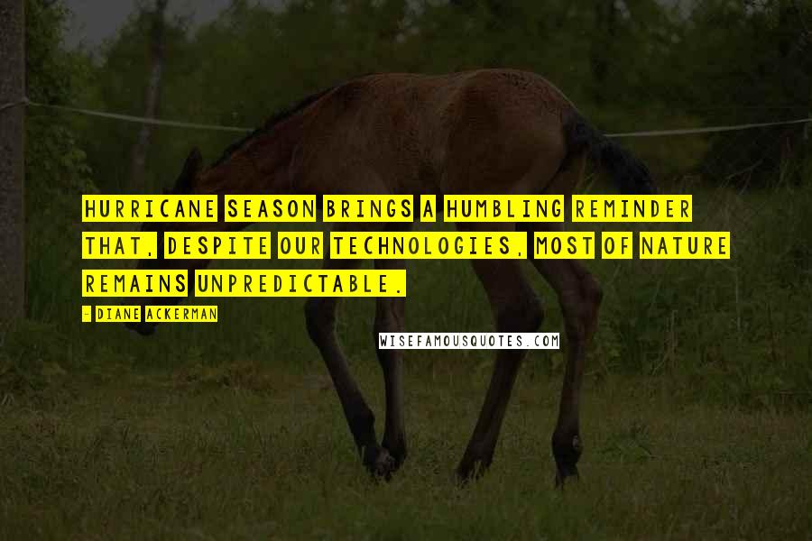 Diane Ackerman Quotes: Hurricane season brings a humbling reminder that, despite our technologies, most of nature remains unpredictable.