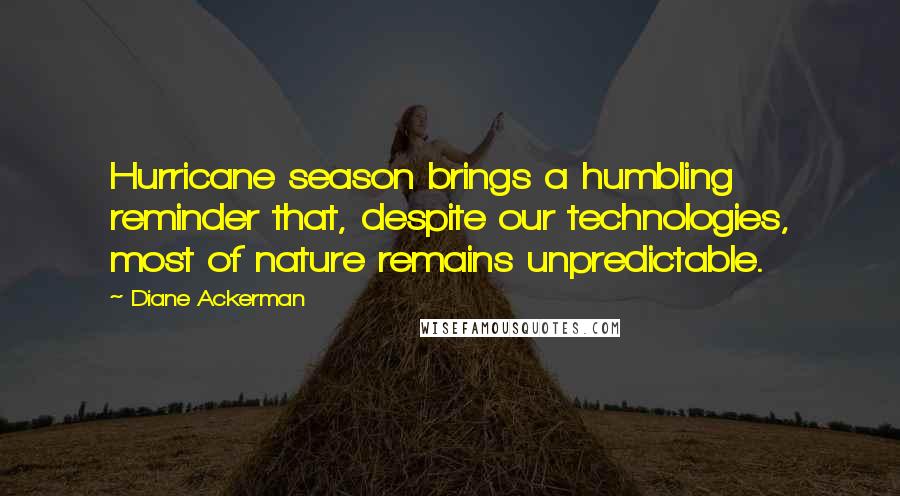 Diane Ackerman Quotes: Hurricane season brings a humbling reminder that, despite our technologies, most of nature remains unpredictable.