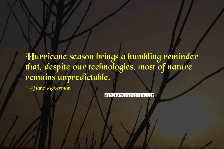 Diane Ackerman Quotes: Hurricane season brings a humbling reminder that, despite our technologies, most of nature remains unpredictable.