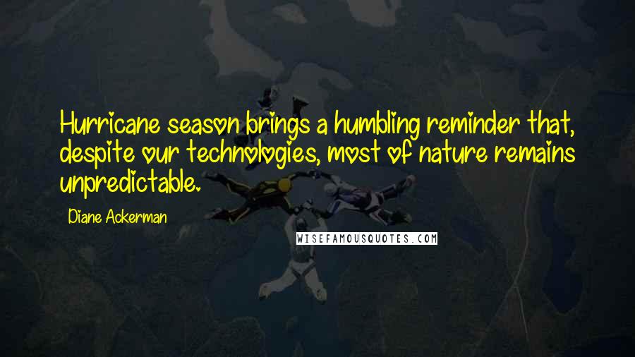 Diane Ackerman Quotes: Hurricane season brings a humbling reminder that, despite our technologies, most of nature remains unpredictable.