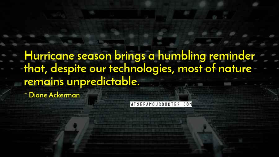 Diane Ackerman Quotes: Hurricane season brings a humbling reminder that, despite our technologies, most of nature remains unpredictable.