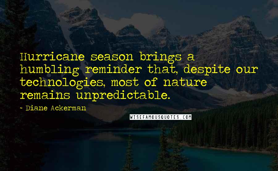 Diane Ackerman Quotes: Hurricane season brings a humbling reminder that, despite our technologies, most of nature remains unpredictable.
