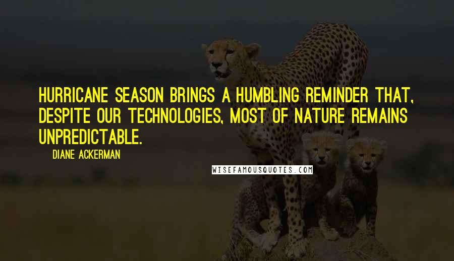 Diane Ackerman Quotes: Hurricane season brings a humbling reminder that, despite our technologies, most of nature remains unpredictable.