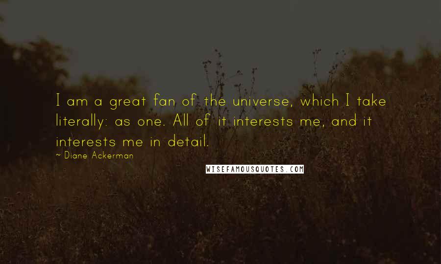 Diane Ackerman Quotes: I am a great fan of the universe, which I take literally: as one. All of it interests me, and it interests me in detail.