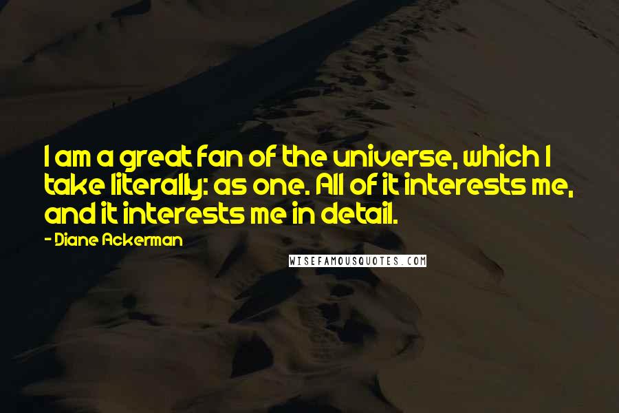 Diane Ackerman Quotes: I am a great fan of the universe, which I take literally: as one. All of it interests me, and it interests me in detail.