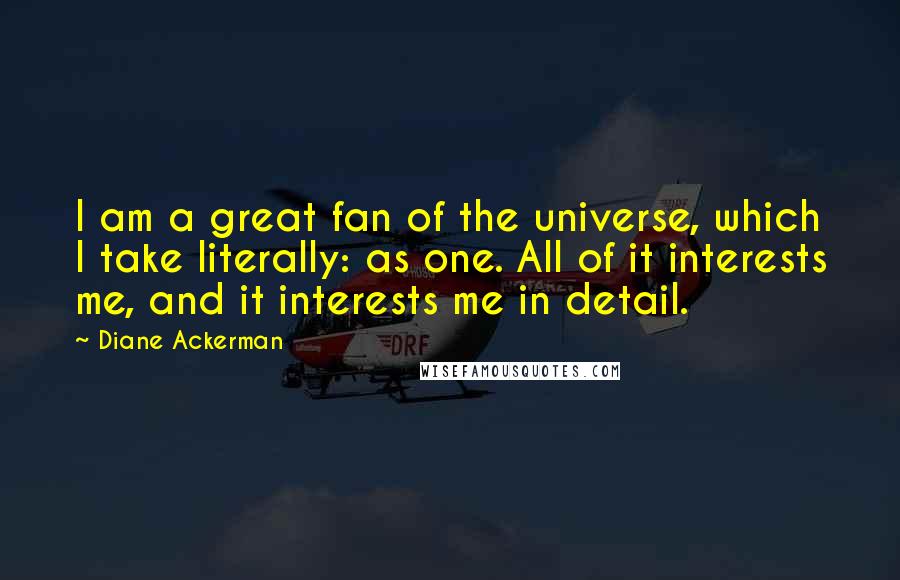 Diane Ackerman Quotes: I am a great fan of the universe, which I take literally: as one. All of it interests me, and it interests me in detail.