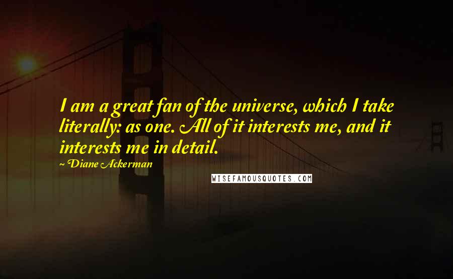 Diane Ackerman Quotes: I am a great fan of the universe, which I take literally: as one. All of it interests me, and it interests me in detail.