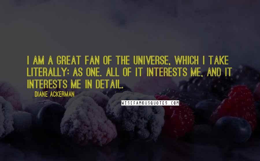 Diane Ackerman Quotes: I am a great fan of the universe, which I take literally: as one. All of it interests me, and it interests me in detail.