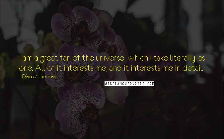 Diane Ackerman Quotes: I am a great fan of the universe, which I take literally: as one. All of it interests me, and it interests me in detail.