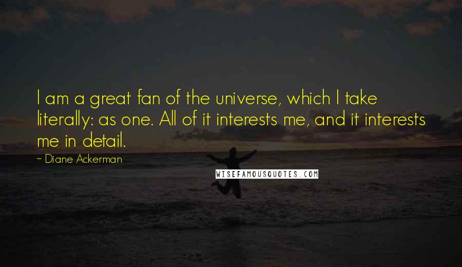 Diane Ackerman Quotes: I am a great fan of the universe, which I take literally: as one. All of it interests me, and it interests me in detail.