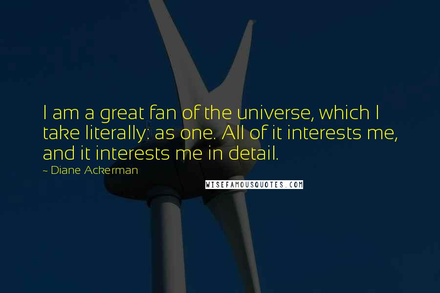 Diane Ackerman Quotes: I am a great fan of the universe, which I take literally: as one. All of it interests me, and it interests me in detail.