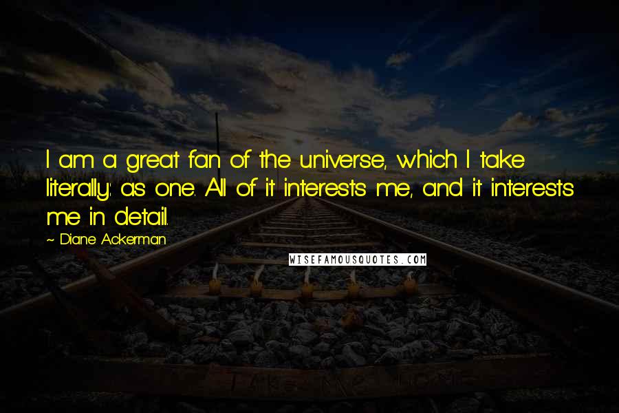 Diane Ackerman Quotes: I am a great fan of the universe, which I take literally: as one. All of it interests me, and it interests me in detail.