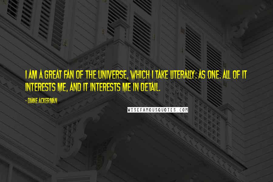 Diane Ackerman Quotes: I am a great fan of the universe, which I take literally: as one. All of it interests me, and it interests me in detail.