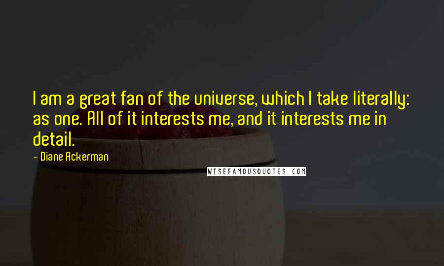 Diane Ackerman Quotes: I am a great fan of the universe, which I take literally: as one. All of it interests me, and it interests me in detail.