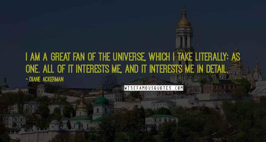 Diane Ackerman Quotes: I am a great fan of the universe, which I take literally: as one. All of it interests me, and it interests me in detail.
