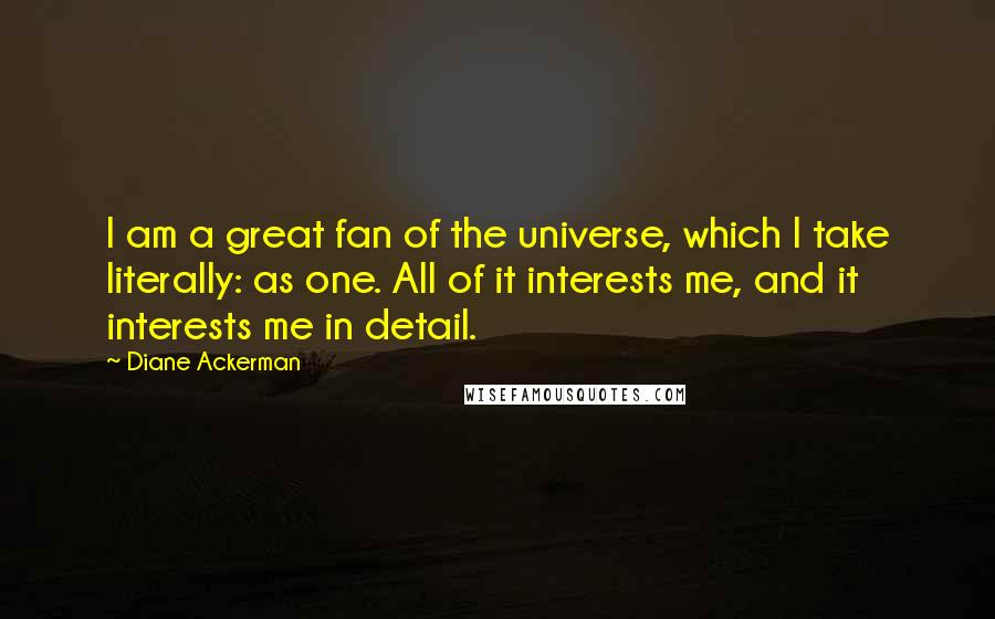 Diane Ackerman Quotes: I am a great fan of the universe, which I take literally: as one. All of it interests me, and it interests me in detail.