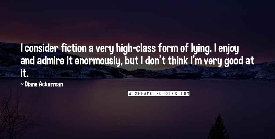 Diane Ackerman Quotes: I consider fiction a very high-class form of lying. I enjoy and admire it enormously, but I don't think I'm very good at it.