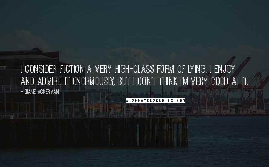 Diane Ackerman Quotes: I consider fiction a very high-class form of lying. I enjoy and admire it enormously, but I don't think I'm very good at it.