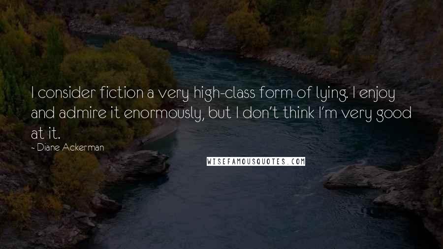 Diane Ackerman Quotes: I consider fiction a very high-class form of lying. I enjoy and admire it enormously, but I don't think I'm very good at it.