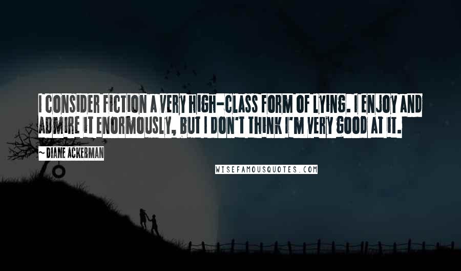 Diane Ackerman Quotes: I consider fiction a very high-class form of lying. I enjoy and admire it enormously, but I don't think I'm very good at it.