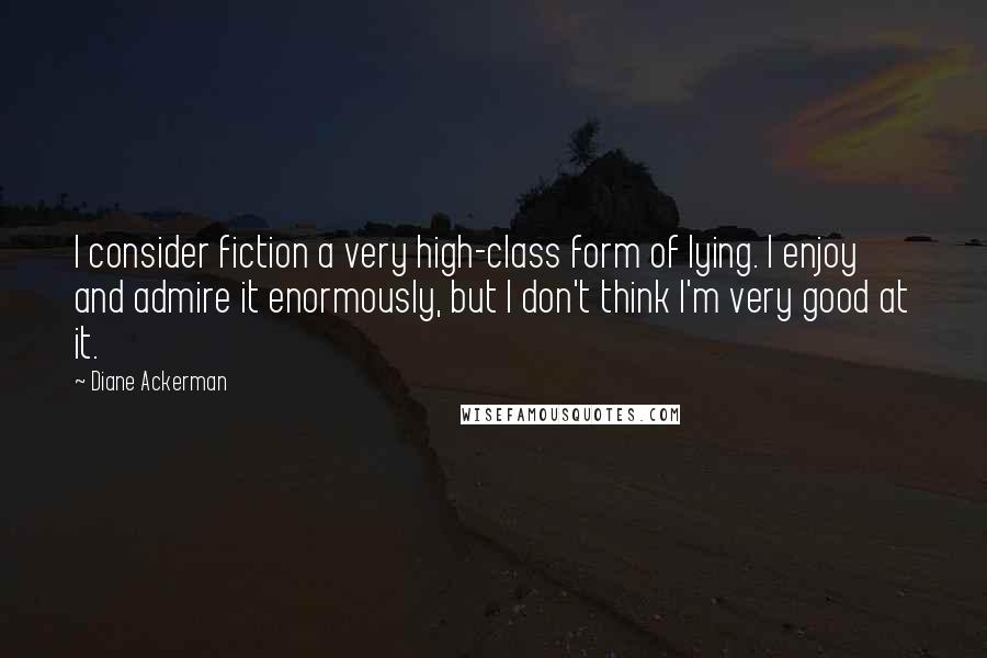 Diane Ackerman Quotes: I consider fiction a very high-class form of lying. I enjoy and admire it enormously, but I don't think I'm very good at it.